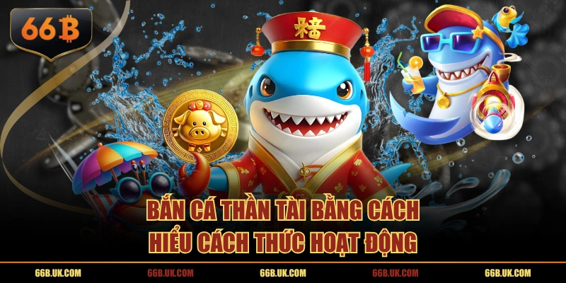 Bắn Cá Thần Tài bằng cách hiểu cách thức hoạt động