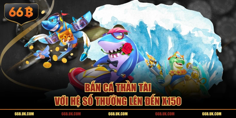 Bắn Cá Thần Tài với hệ số thưởng lên đến x150