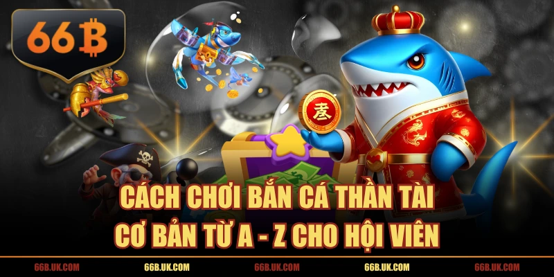 Cách Chơi Bắn Cá Thần Tài Cơ Bản Từ A - Z Cho Hội Viên
