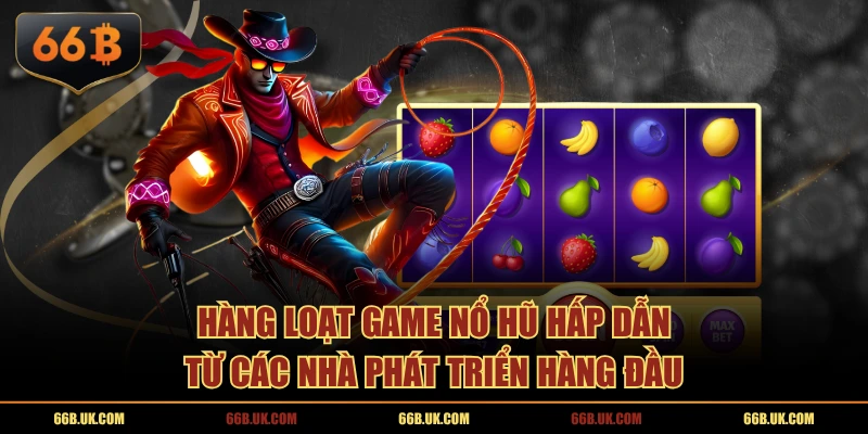 Hàng loạt game nổ hũ hấp dẫn từ các nhà phát triển hàng đầu