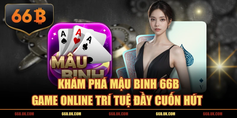 Khám Phá Mậu Binh 66B - Game Online Trí Tuệ Đầy Cuốn Hút