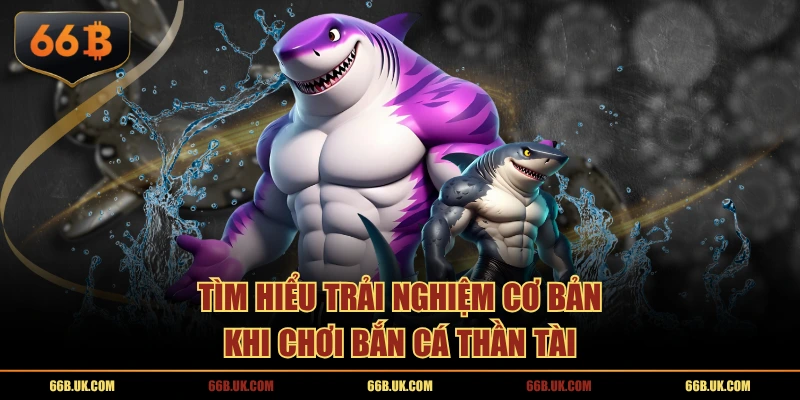 Tìm hiểu trải nghiệm cơ bản khi chơi Bắn Cá Thần Tài
